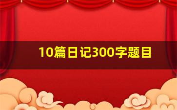 10篇日记300字题目