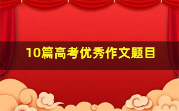 10篇高考优秀作文题目