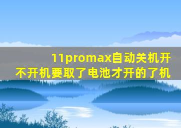 11promax自动关机开不开机要取了电池才开的了机