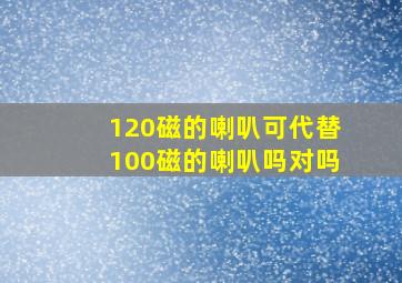 120磁的喇叭可代替100磁的喇叭吗对吗