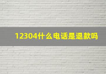 12304什么电话是退款吗