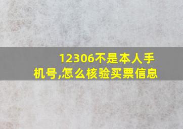 12306不是本人手机号,怎么核验买票信息