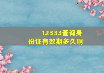 12333查询身份证有效期多久啊