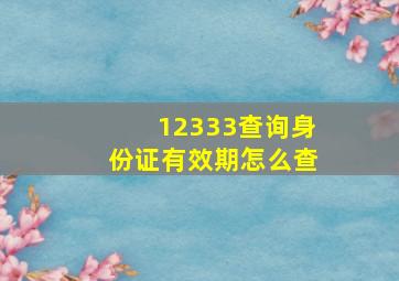 12333查询身份证有效期怎么查