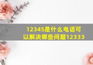 12345是什么电话可以解决哪些问题12333