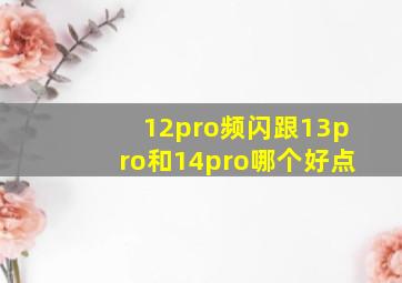 12pro频闪跟13pro和14pro哪个好点