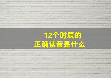 12个时辰的正确读音是什么