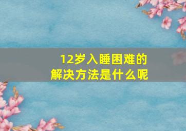 12岁入睡困难的解决方法是什么呢