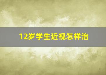 12岁学生近视怎样治