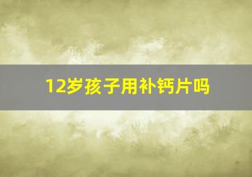 12岁孩子用补钙片吗