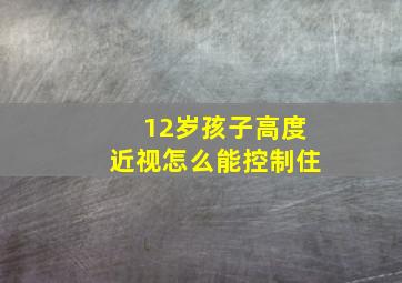 12岁孩子高度近视怎么能控制住