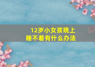 12岁小女孩晚上睡不着有什么办法