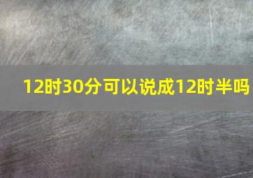 12时30分可以说成12时半吗