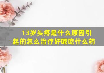 13岁头疼是什么原因引起的怎么治疗好呢吃什么药