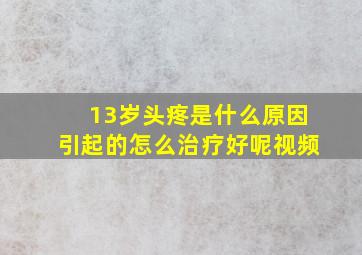 13岁头疼是什么原因引起的怎么治疗好呢视频