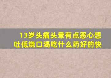 13岁头痛头晕有点恶心想吐低烧口渴吃什么药好的快