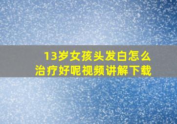 13岁女孩头发白怎么治疗好呢视频讲解下载