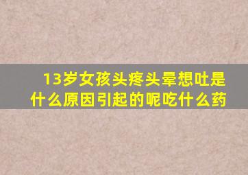 13岁女孩头疼头晕想吐是什么原因引起的呢吃什么药