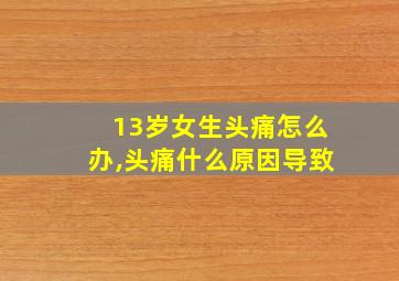 13岁女生头痛怎么办,头痛什么原因导致