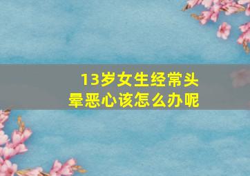 13岁女生经常头晕恶心该怎么办呢