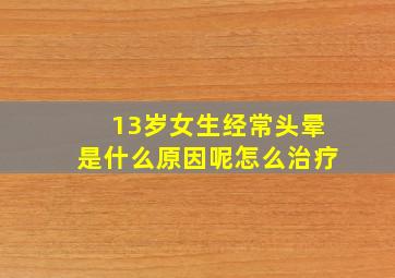 13岁女生经常头晕是什么原因呢怎么治疗