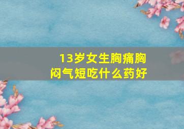 13岁女生胸痛胸闷气短吃什么药好