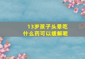 13岁孩子头晕吃什么药可以缓解呢