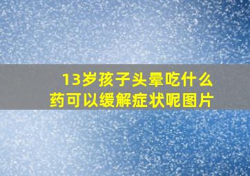 13岁孩子头晕吃什么药可以缓解症状呢图片