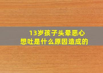 13岁孩子头晕恶心想吐是什么原因造成的