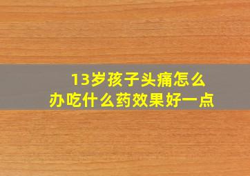 13岁孩子头痛怎么办吃什么药效果好一点