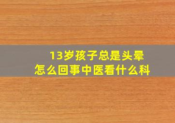 13岁孩子总是头晕怎么回事中医看什么科