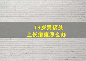 13岁男孩头上长痘痘怎么办