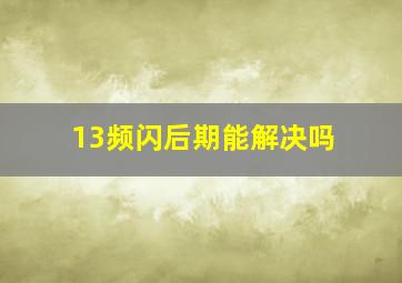 13频闪后期能解决吗