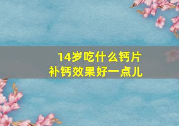 14岁吃什么钙片补钙效果好一点儿