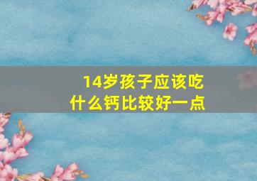 14岁孩子应该吃什么钙比较好一点