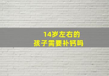 14岁左右的孩子需要补钙吗