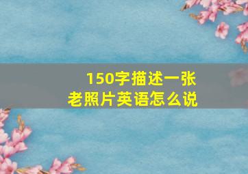 150字描述一张老照片英语怎么说