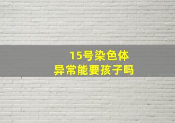 15号染色体异常能要孩子吗