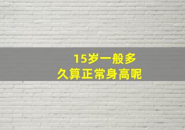 15岁一般多久算正常身高呢