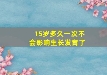 15岁多久一次不会影响生长发育了