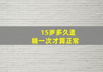 15岁多久遗精一次才算正常