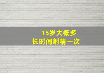 15岁大概多长时间射精一次