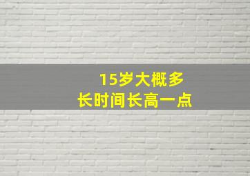 15岁大概多长时间长高一点