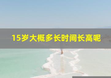 15岁大概多长时间长高呢