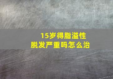 15岁得脂溢性脱发严重吗怎么治