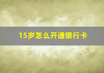 15岁怎么开通银行卡