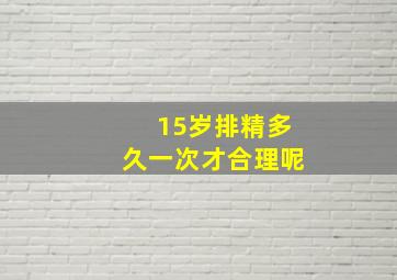 15岁排精多久一次才合理呢