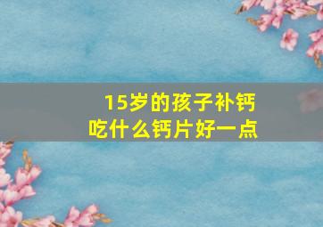 15岁的孩子补钙吃什么钙片好一点