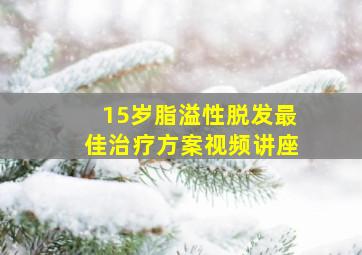 15岁脂溢性脱发最佳治疗方案视频讲座