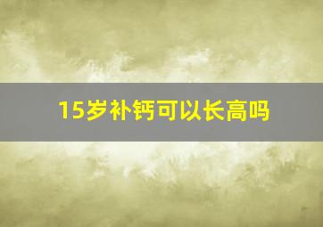 15岁补钙可以长高吗